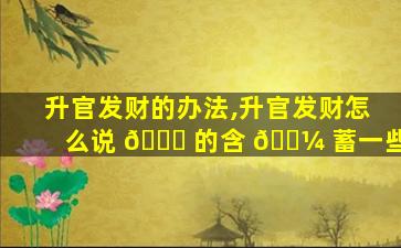 升官发财的办法,升官发财怎么说 🐟 的含 🐼 蓄一些
